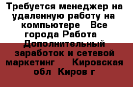 Требуется менеджер на удаленную работу на компьютере - Все города Работа » Дополнительный заработок и сетевой маркетинг   . Кировская обл.,Киров г.